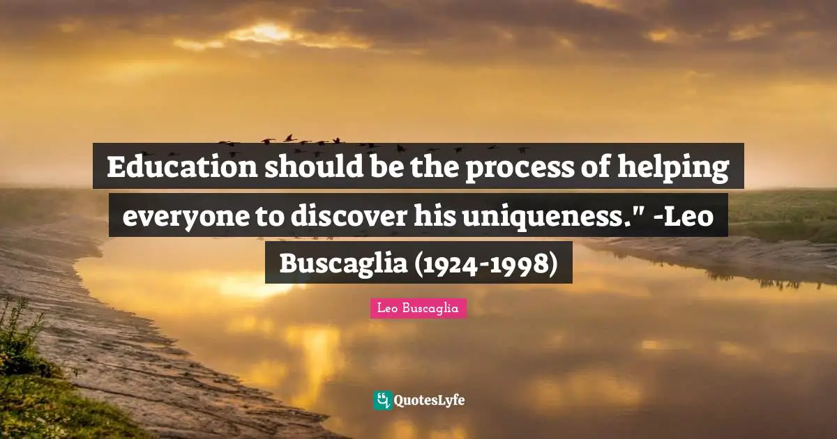 Education should be the process of helping everyone to discover his uniqueness." -Leo Buscaglia (1924-1998)