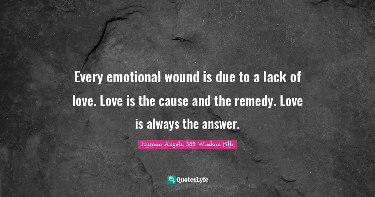 Every emotional wound is due to a lack of love. Love is the cause and the remedy. Love is always the answer.