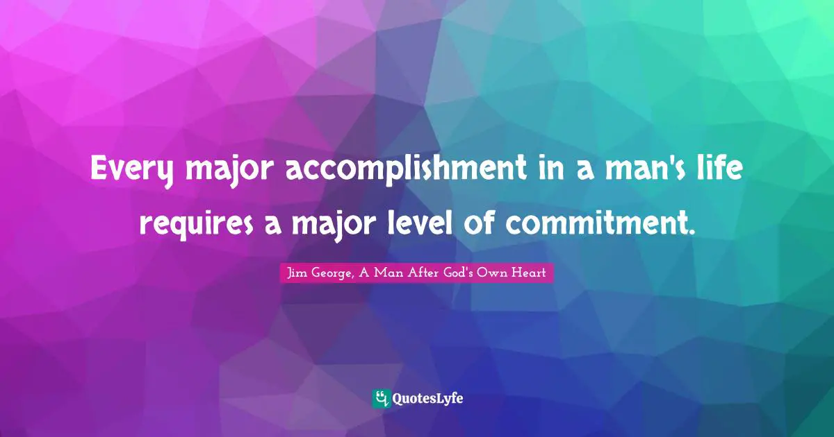 Every major accomplishment in a man's life requires a major level of commitment.