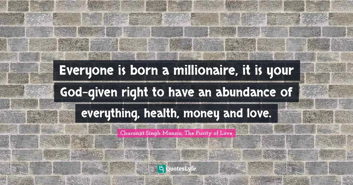 Quote Of The Day Quotes: "Everyone is born a millionaire, it is your God-given right to have an abundance of everything, health, money and love."
