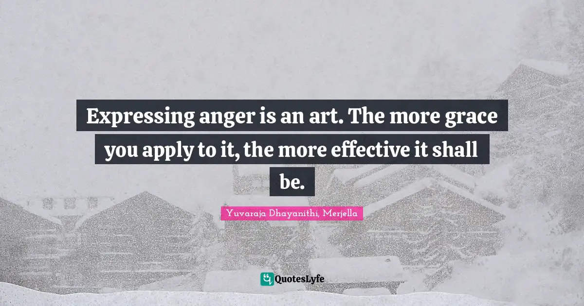Expressing anger is an art. The more grace you apply to it, the more effective it shall be.