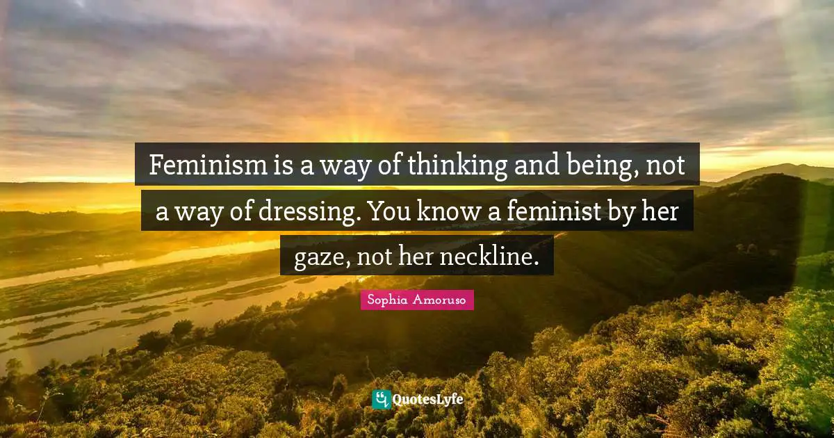 Feminism is a way of thinking and being, not a way of dressing. You know a feminist by her gaze, not her neckline.