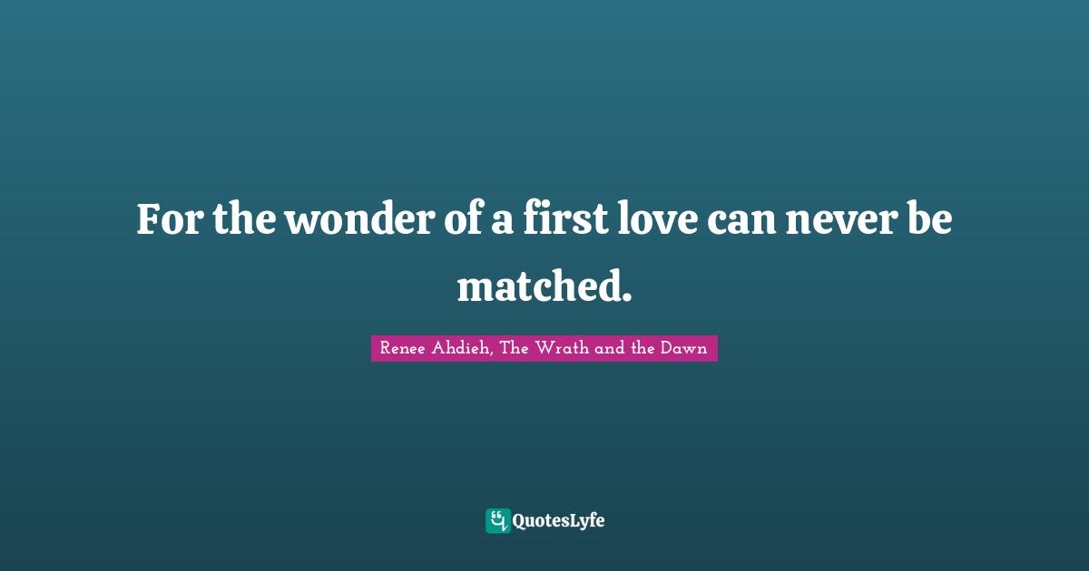 For the wonder of a first love can never be matched.