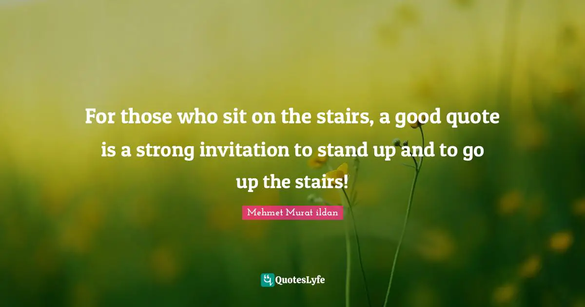 For those who sit on the stairs, a good quote is a strong invitation to stand up and to go up the stairs!