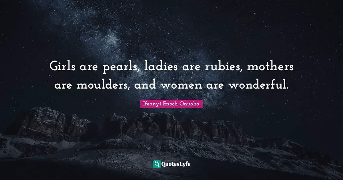 Girls are pearls, ladies are rubies, mothers are moulders, and women are wonderful.