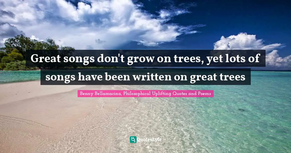 Benny Bellamacina, Philosophical Uplifting Quotes And Poems Quotes: "Great songs don't grow on trees, yet lots of songs have been written on great trees"