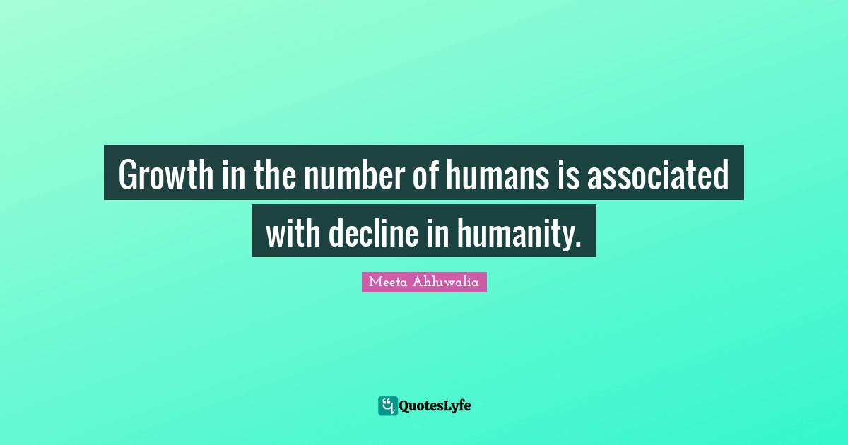 Growth in the number of humans is associated with decline in humanity.