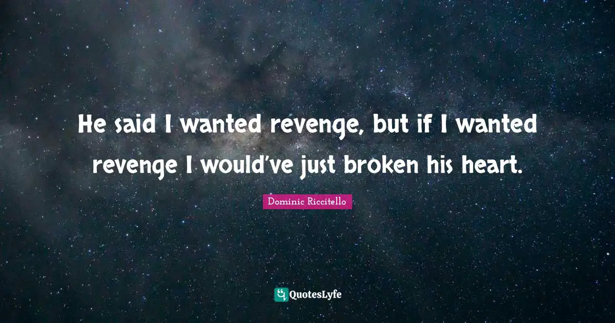 He said I wanted revenge, but if I wanted revenge I would’ve just broken his heart.