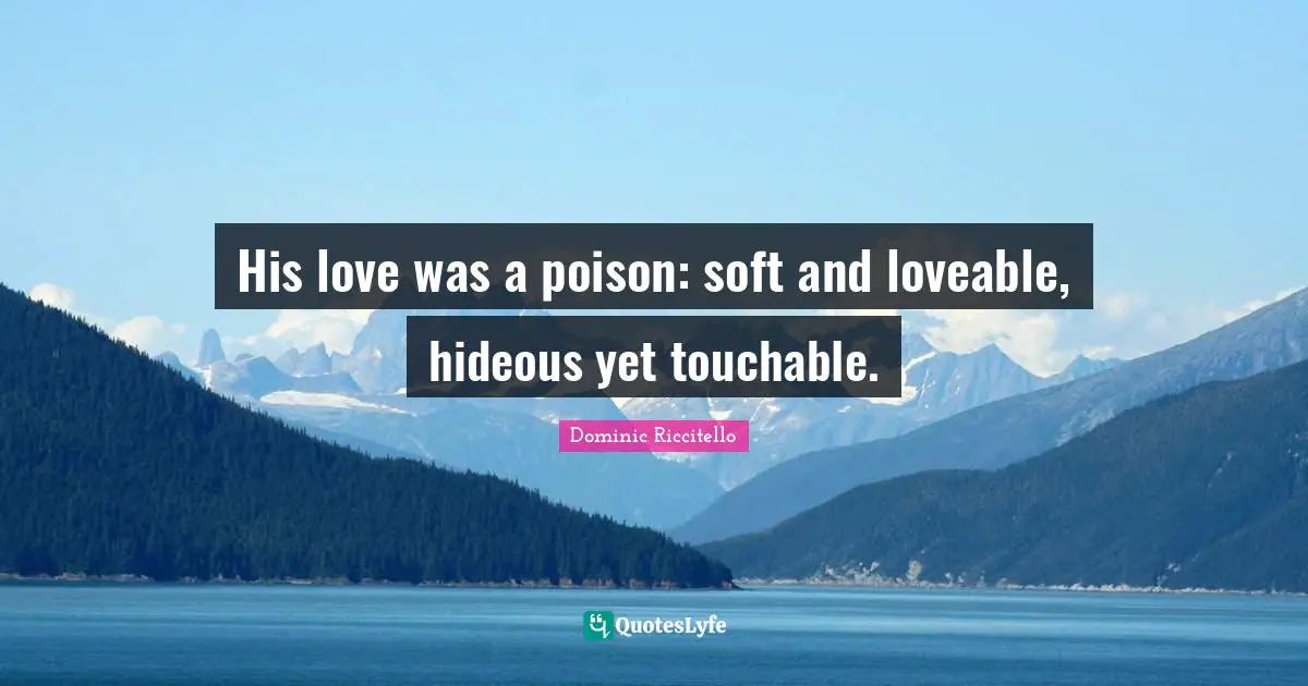 His love was a poison: soft and loveable, hideous yet touchable.