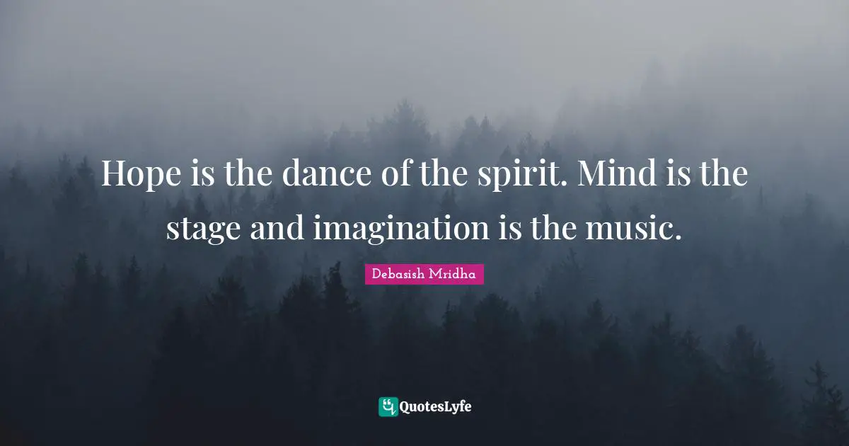 Hope is the dance of the spirit. Mind is the stage and imagination is the music.