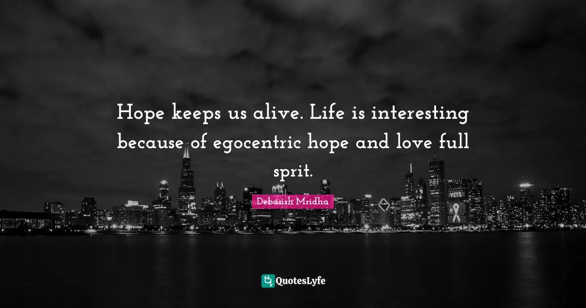 Hope keeps us alive. Life is interesting because of egocentric hope and love full sprit.