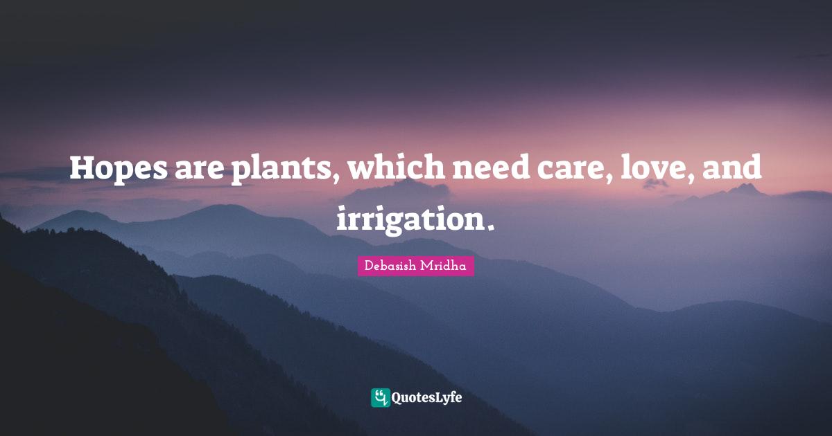 Hopes are plants, which need care, love, and irrigation.
