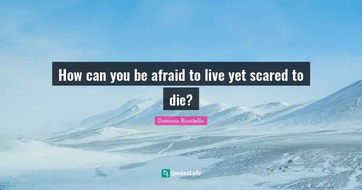 How can you be afraid to live yet scared to die?