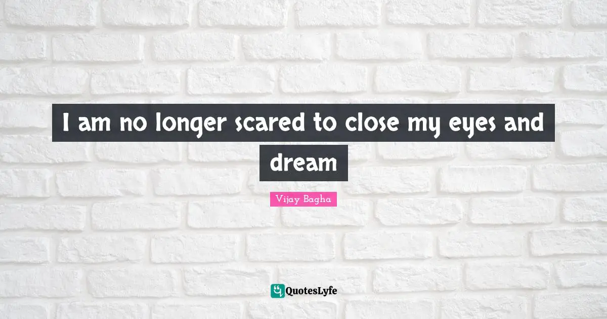 I am no longer scared to close my eyes and dream