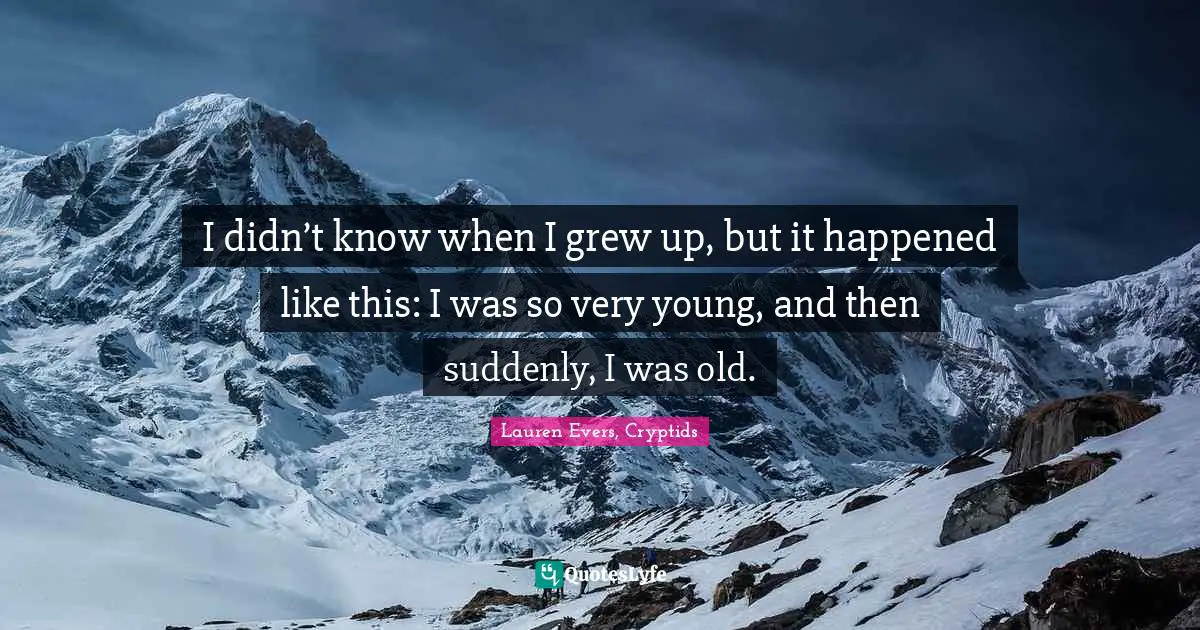I didn’t know when I grew up, but it happened like this: I was so very young, and then suddenly, I was old.