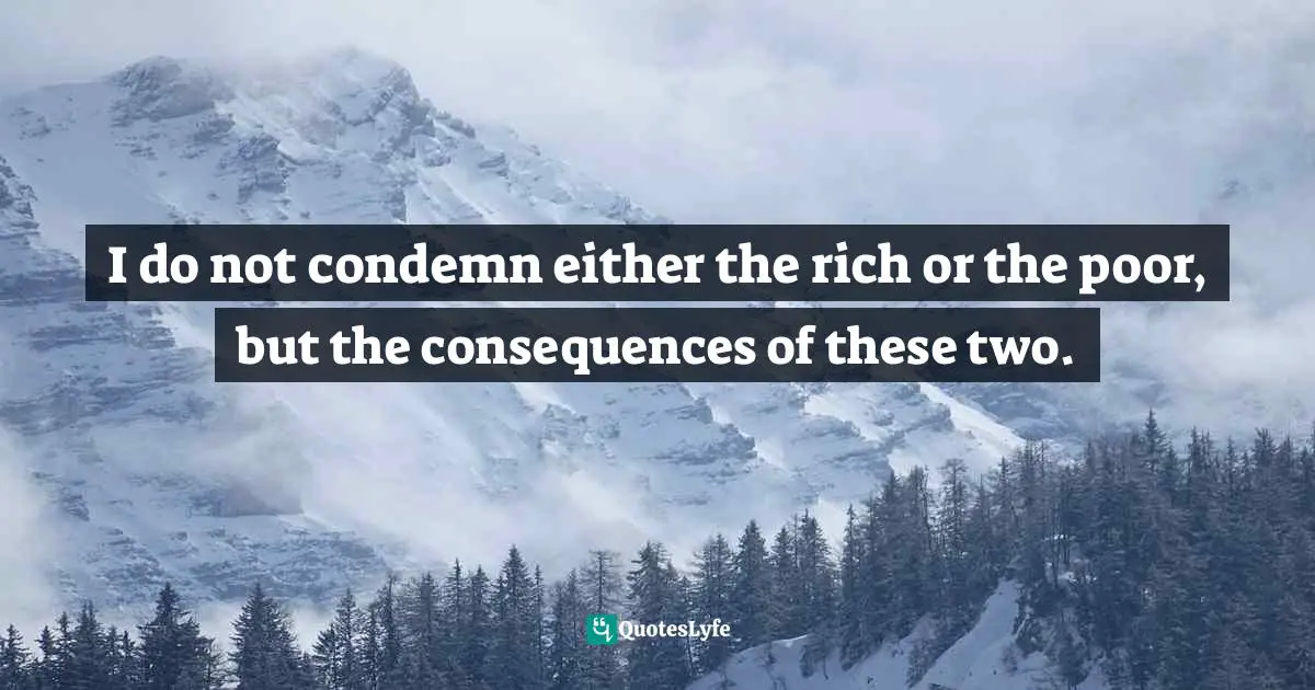 I do not condemn either the rich or the poor, but the consequences of these two.