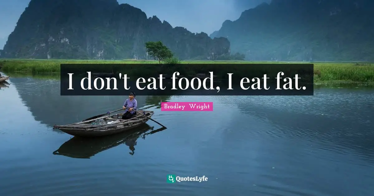 I don't eat food, I eat fat.