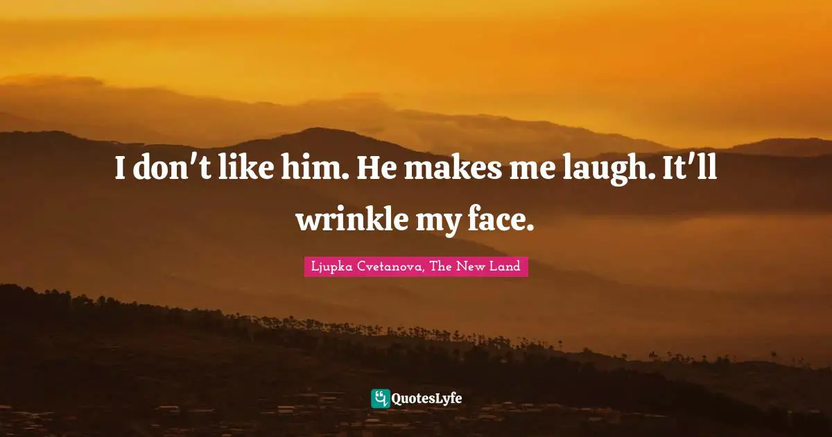 Laugh Out Loud Quotes: "I don't like him. He makes me laugh. It'll wrinkle my face."