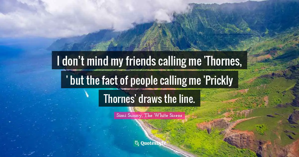 I don’t mind my friends calling me 'Thornes, ' but the fact of people calling me 'Prickly Thornes' draws the line.