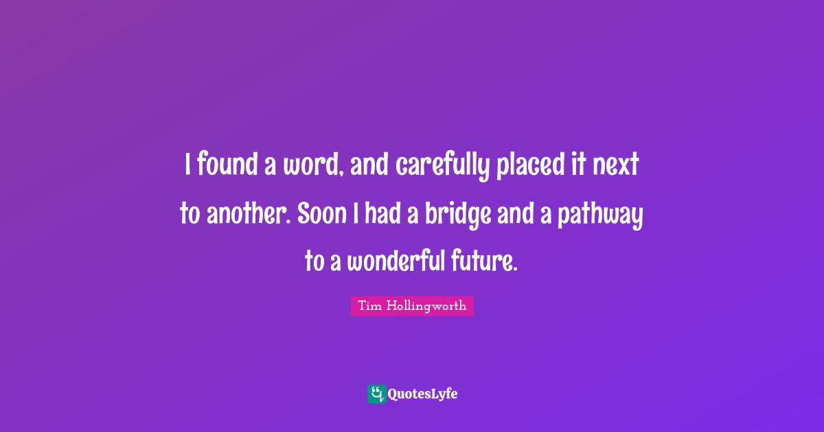 I found a word, and carefully placed it next to another. Soon I had a bridge and a pathway to a wonderful future.