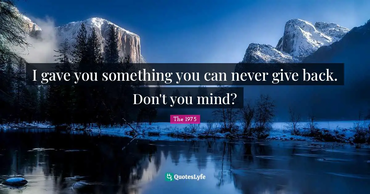 I gave you something you can never give back. Don't you mind?