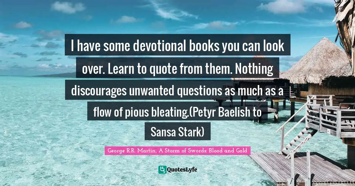 George R.R. Martin, A Storm Of Swords Quotes: "I have some devotional books you can look over. Learn to quote from them. Nothing discourages unwanted questions as much as a flow of pious bleating.(Petyr Baelish to Sansa Stark)"