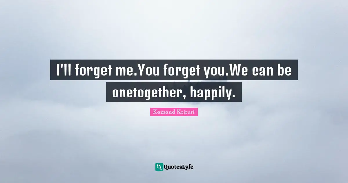 I'll forget me.You forget you.We can be onetogether, happily.