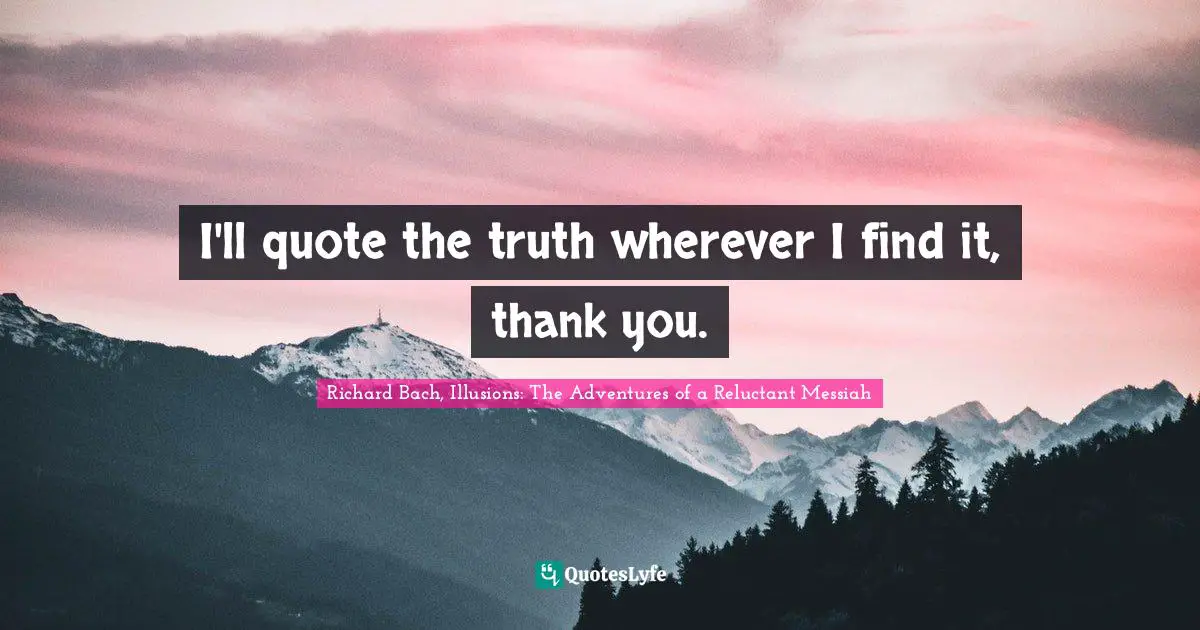 Richard Bach, Illusions: The Adventures Of A Reluctant Messiah Quotes: "I'll quote the truth wherever I find it, thank you."