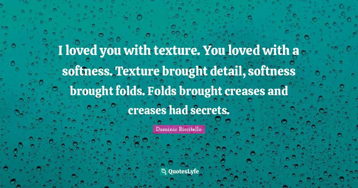 I loved you with texture. You loved with a softness. Texture brought detail, softness brought folds. Folds brought creases and creases had secrets.