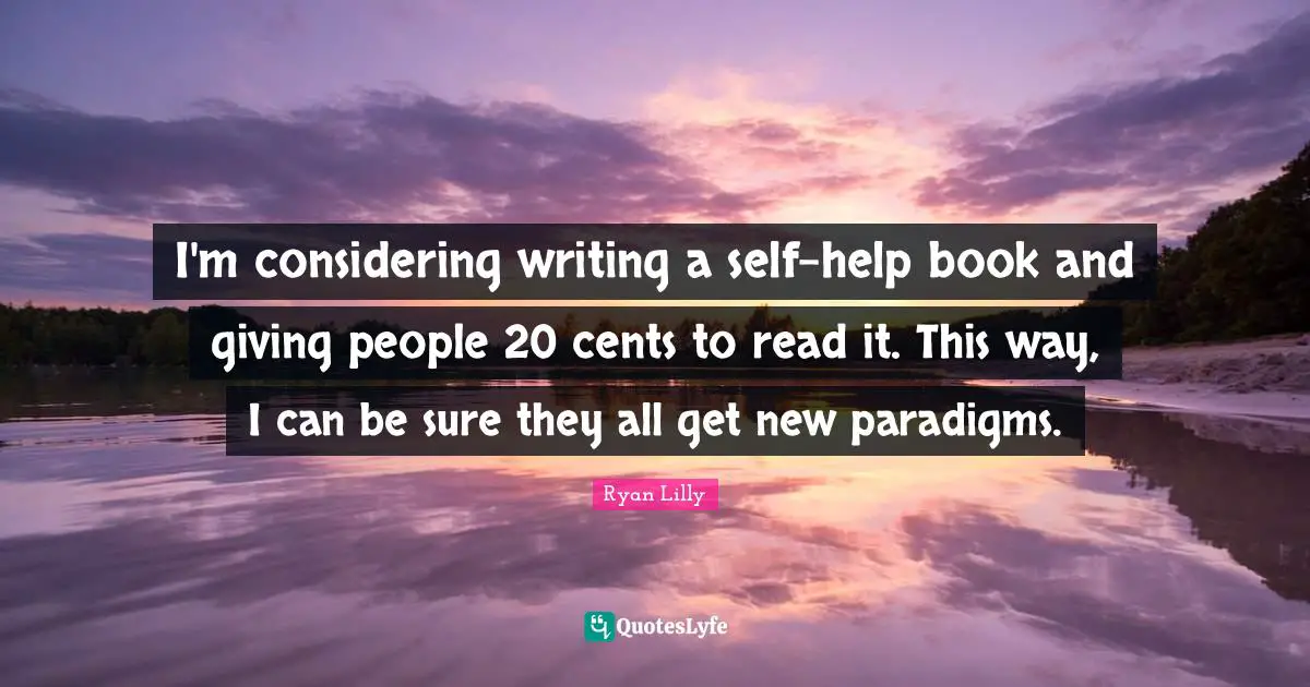 Paradigm Shift Quotes: "I'm considering writing a self-help book and giving people 20 cents to read it. This way, I can be sure they all get new paradigms."