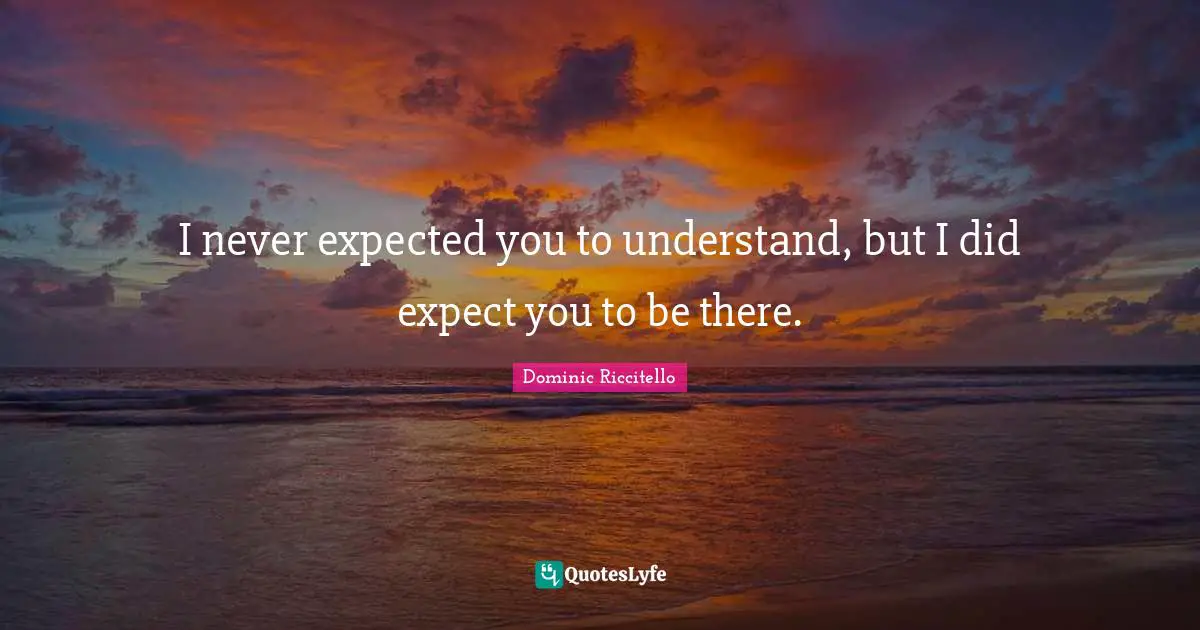 I never expected you to understand, but I did expect you to be there.