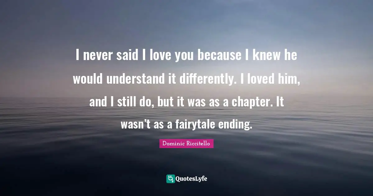 I never said I love you because I knew he would understand it differently. I loved him, and I still do, but it was as a chapter. It wasn’t as a fairytale ending.