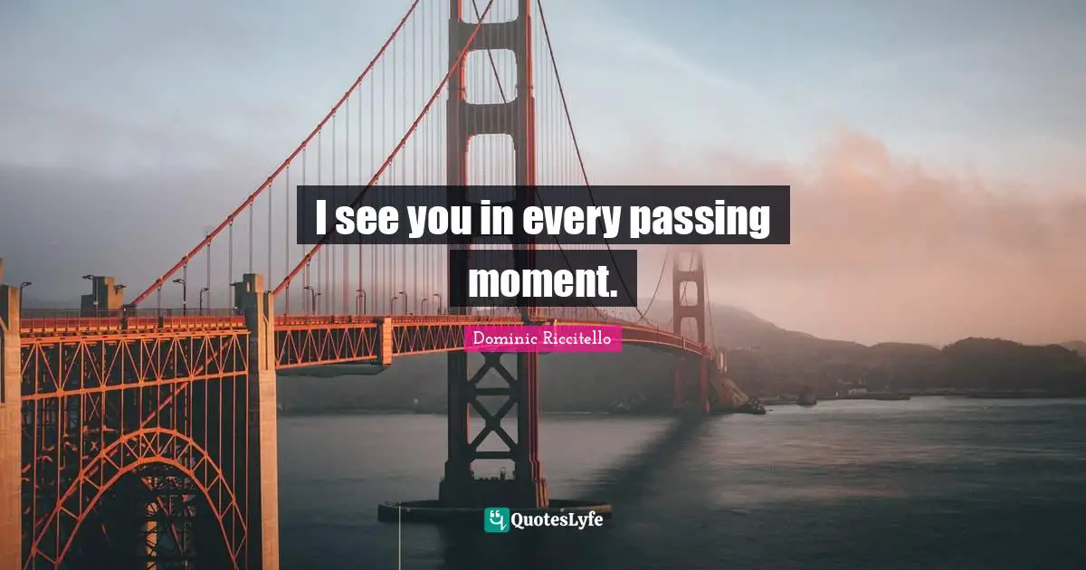 I see you in every passing moment.