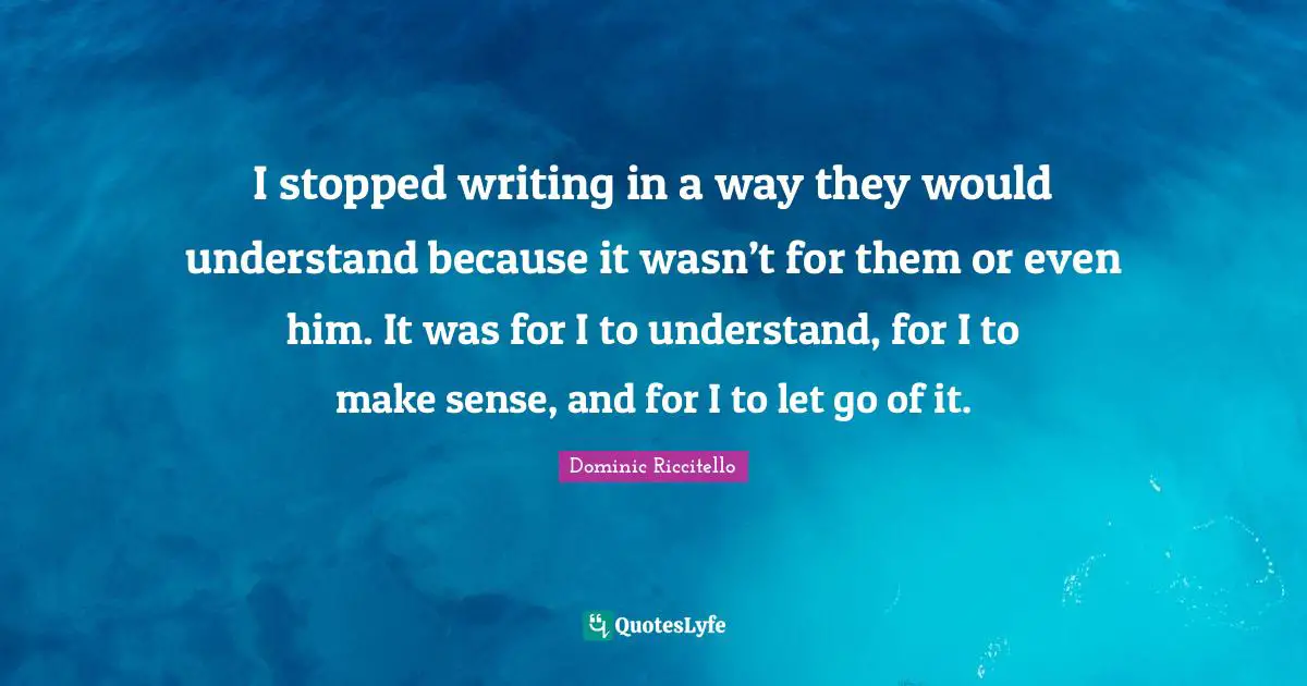I stopped writing in a way they would understand because it wasn’t for them or even him. It was for I to understand, for I to make sense, and for I to let go of it.