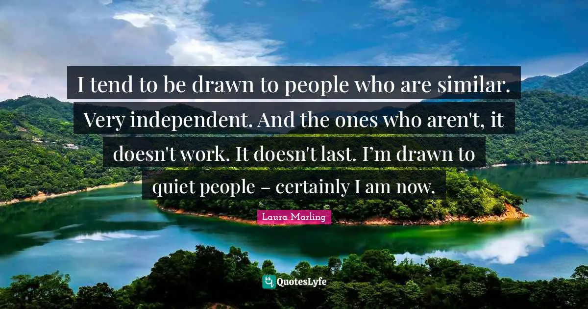 I tend to be drawn to people who are similar. Very independent. And the ones who aren't, it doesn't work. It doesn't last. I’m drawn to quiet people – certainly I am now.