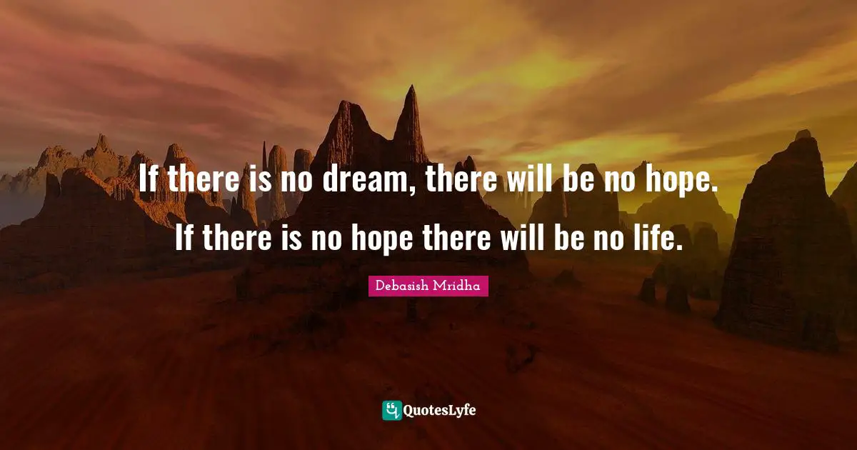 If there is no dream, there will be no hope. If there is no hope there will be no life.