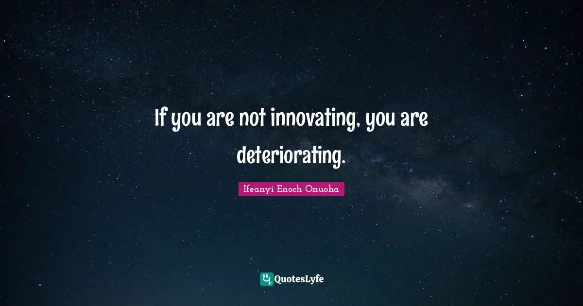If you are not innovating, you are deteriorating.