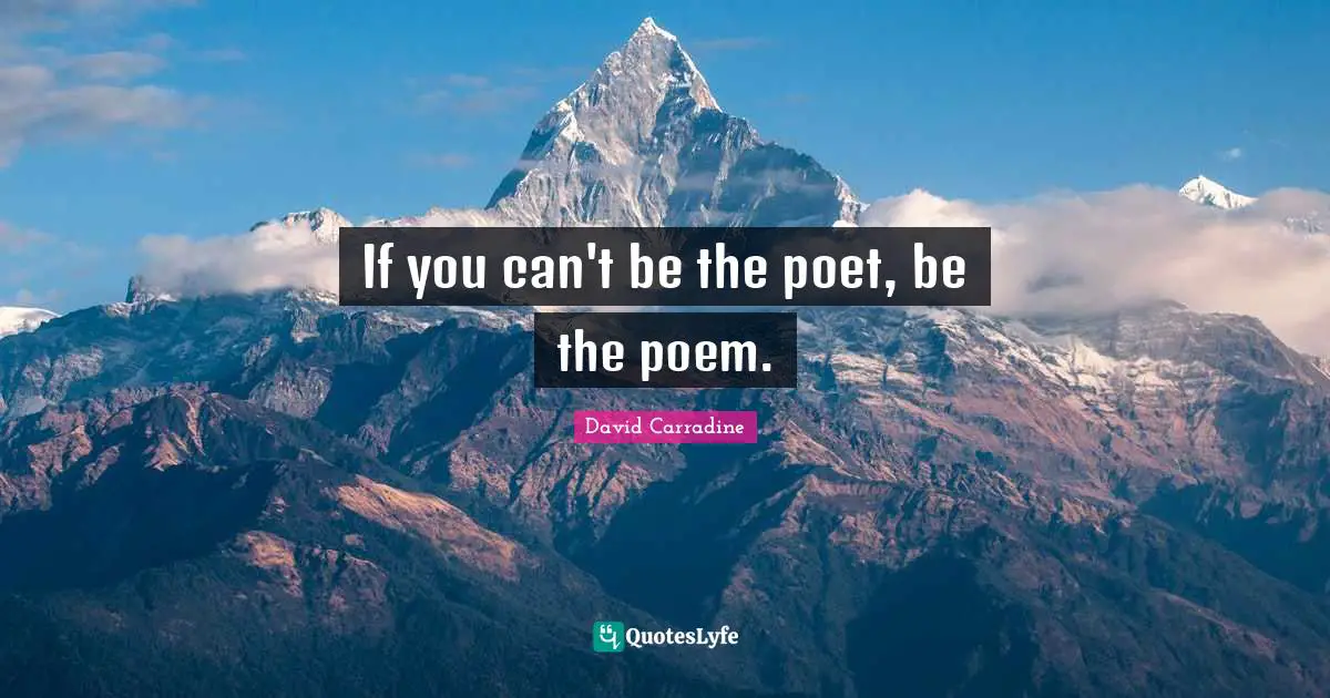 If you can't be the poet, be the poem.