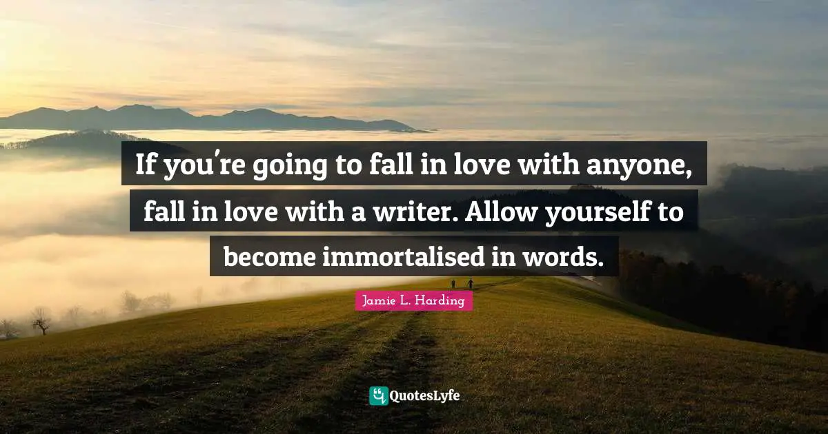 If you're going to fall in love with anyone, fall in love with a writer. Allow yourself to become immortalised in words.