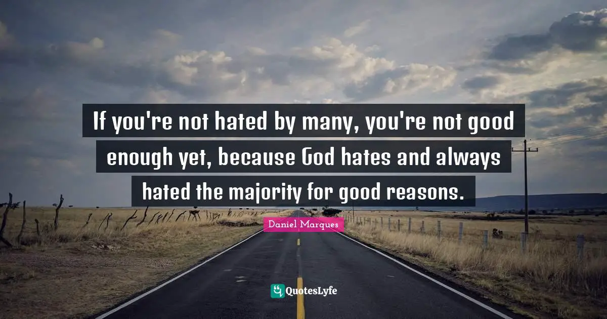 If you're not hated by many, you're not good enough yet, because God hates and always hated the majority for good reasons.