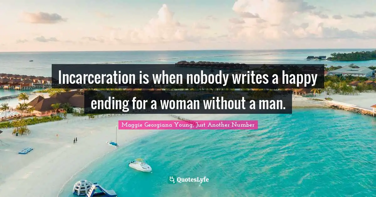 Maggie Georgiana Young Quotes: "Incarceration is when nobody writes a happy ending for a woman without a man."