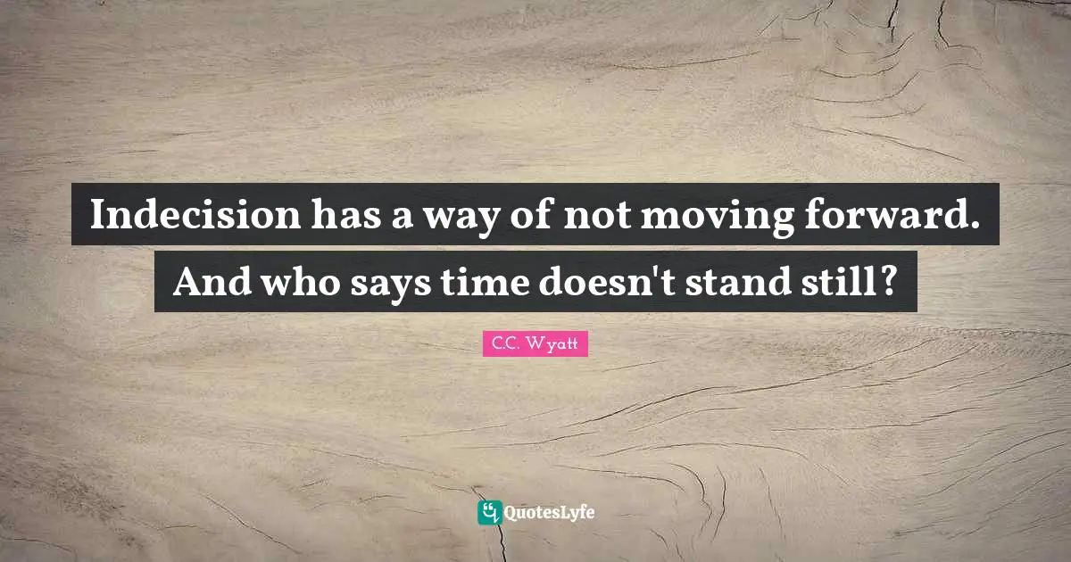 Indecision has a way of not moving forward. And who says time doesn't stand still?