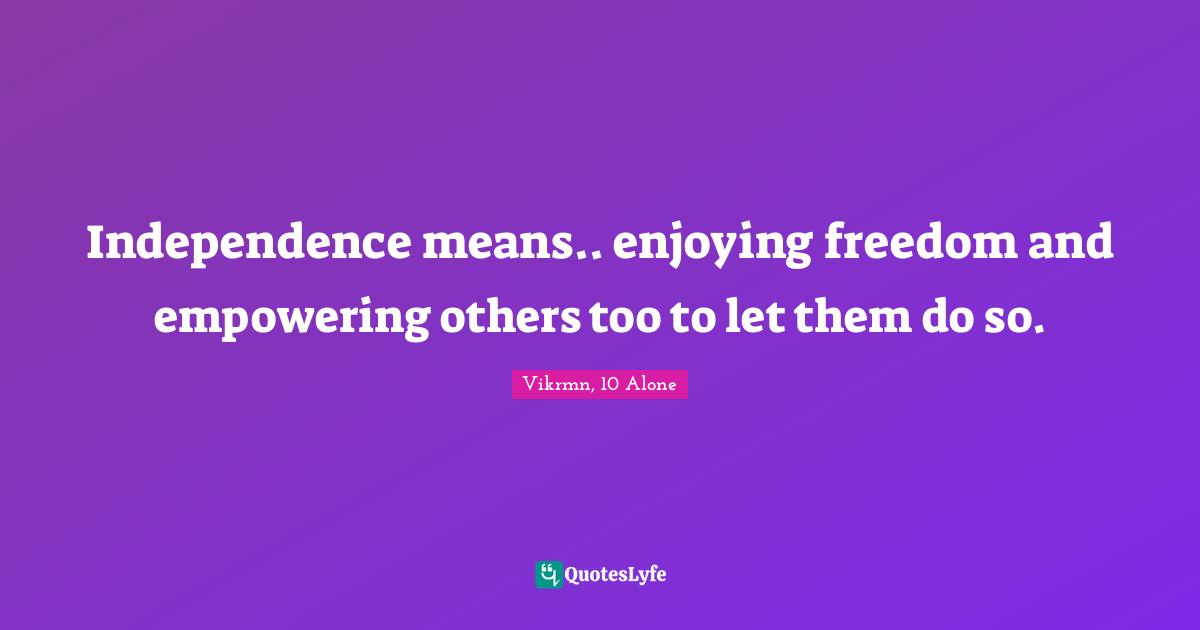 Vikrmn, 10 Alone Quotes: Independence means.. enjoying freedom and empowering others too to let them do so.