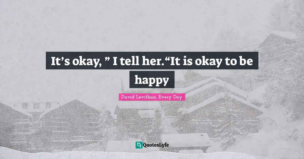 Levithan Quotes: "It’s okay, ” I tell her.“It is okay to be happy"