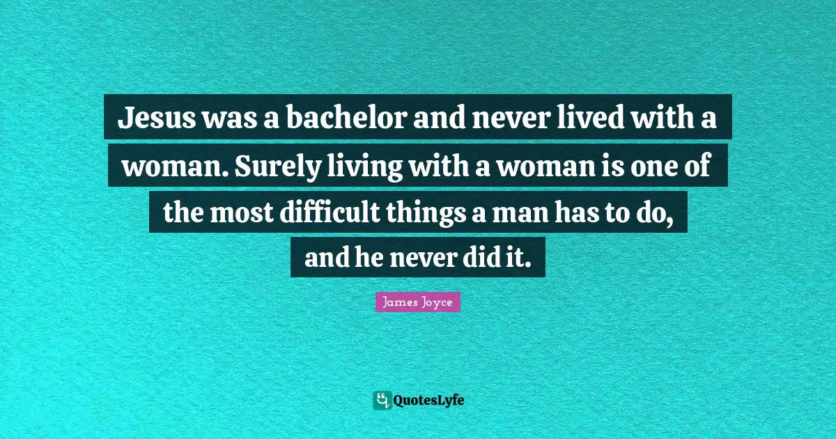 Quote Quotes: "Jesus was a bachelor and never lived with a woman. Surely living with a woman is one of the most difficult things a man has to do, and he never did it."
