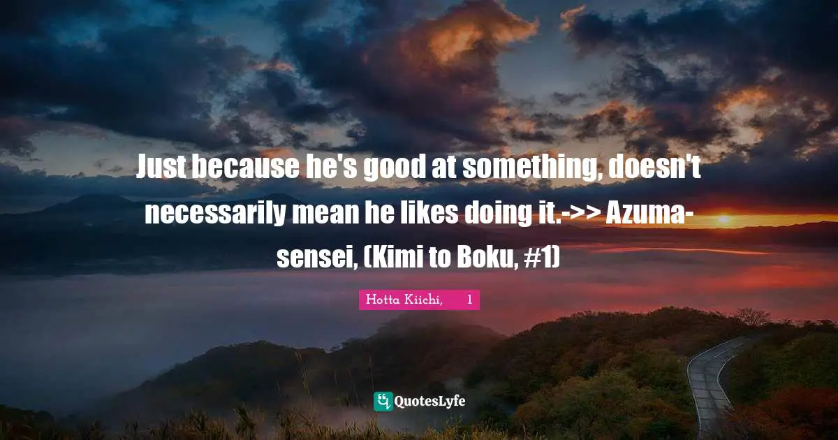 Just because he's good at something, doesn't necessarily mean he likes doing it.->> Azuma-sensei, (Kimi to Boku, #1)