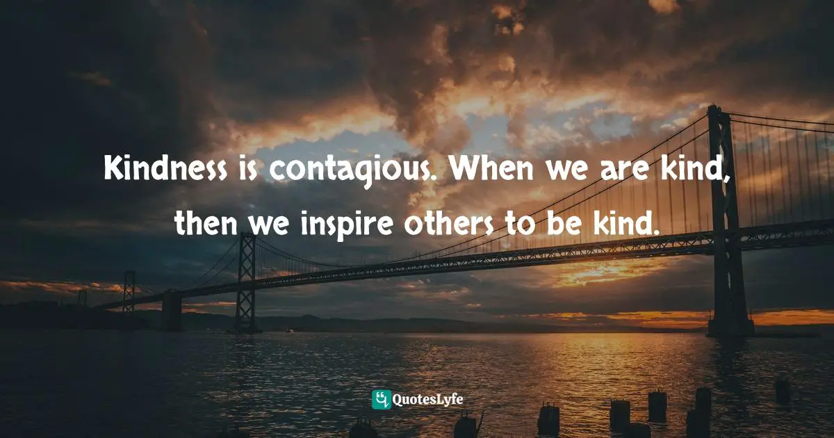 Kindness is contagious. When we are kind, then we inspire others to be kind.