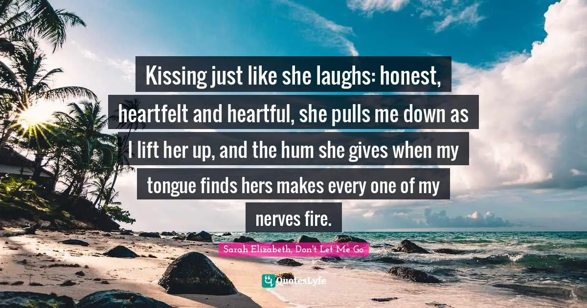 Kissing just like she laughs: honest, heartfelt and heartful, she pulls me down as I lift her up, and the hum she gives when my tongue finds hers makes every one of my nerves fire.