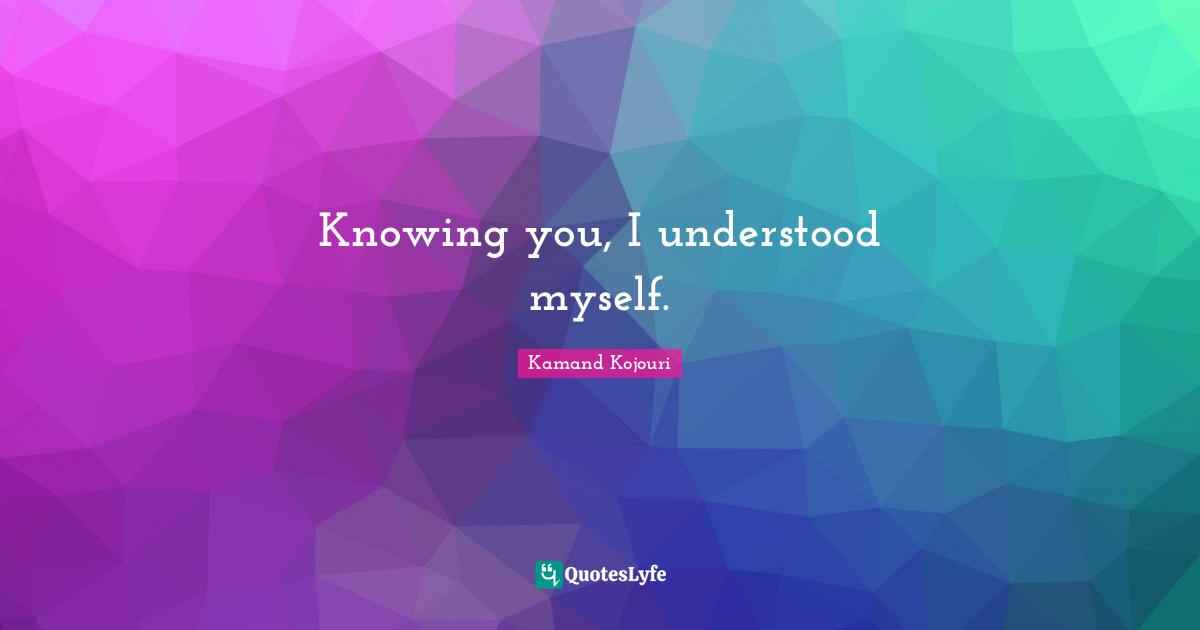 Knowing you, I understood myself.