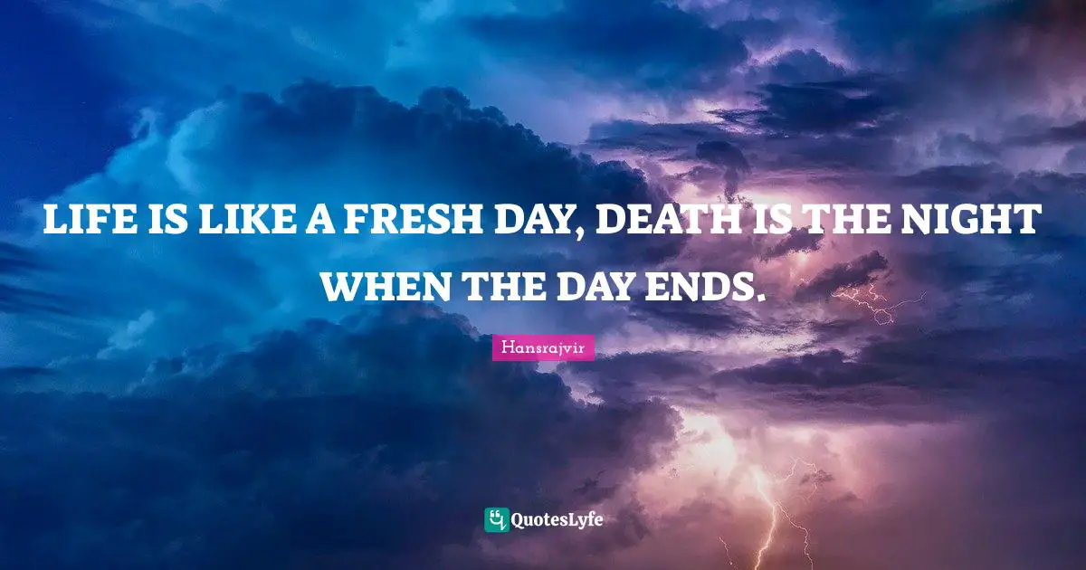 LIFE IS LIKE A FRESH DAY, DEATH IS THE NIGHT WHEN THE DAY ENDS.